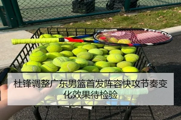 杜锋调整广东男篮首发阵容快攻节奏变化效果待检验