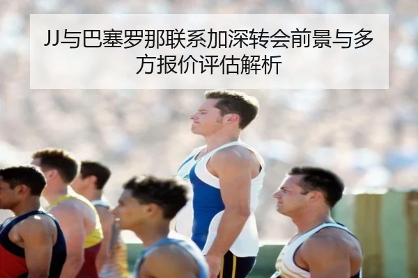 JJ与巴塞罗那联系加深转会前景与多方报价评估解析